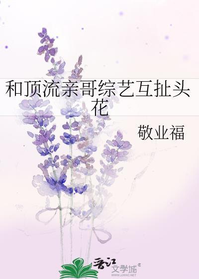 和顶流亲哥综艺互扯头花晋江