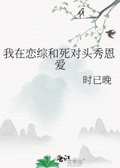 我在恋综和死对头秀恩爱免费