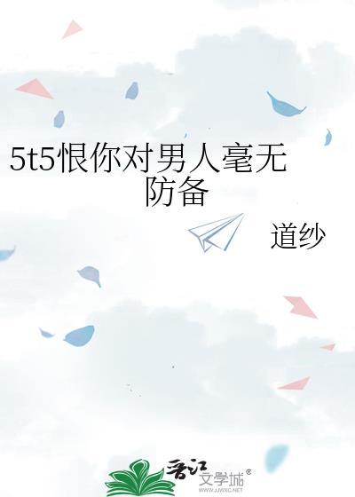 5t5恨你对男人毫无防备 道纱