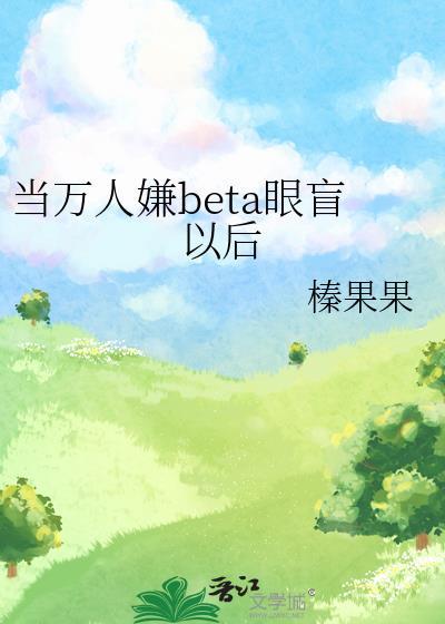 当万人嫌beta眼盲以后免费阅读