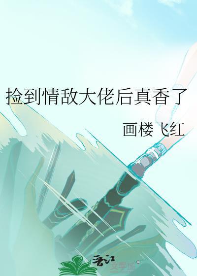 捡到情敌大佬后真香了百度