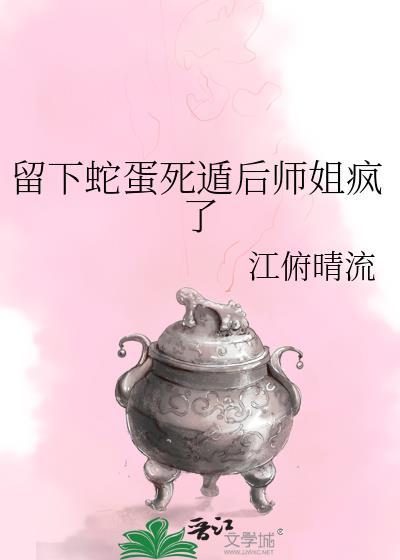 留下蛇蛋死遁后师姐疯了免费阅读