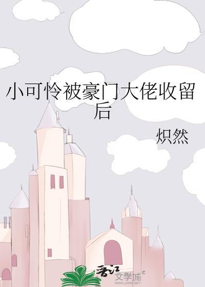 小可怜被豪门大佬收留后作者炽然