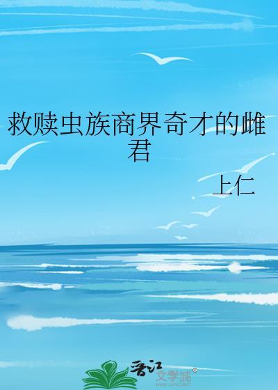 救赎虫族商界奇才的雌君作者上仁