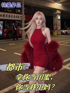 都市女儿的校花闺蜜爱上我免费阅读