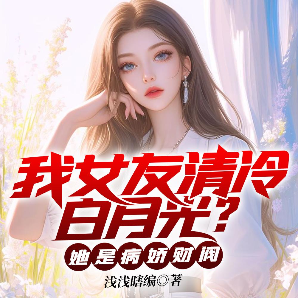 我女友清冷白月光?她是病娇财阀原文