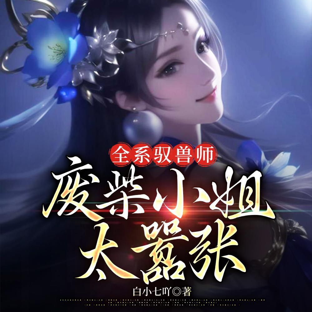 全系驭兽师废柴小姐太嚣张 白小七吖