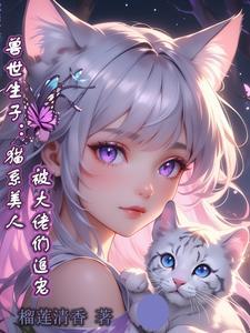 兽世生子猫系美人被大佬们追宠榴莲清雅以禾香烈